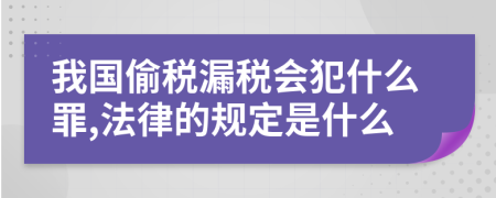 我国偷税漏税会犯什么罪,法律的规定是什么