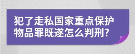 犯了走私国家重点保护物品罪既遂怎么判刑?