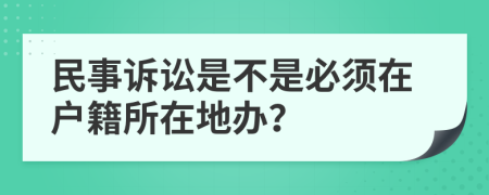 民事诉讼是不是必须在户籍所在地办？