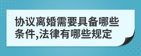 协议离婚需要具备哪些条件,法律有哪些规定