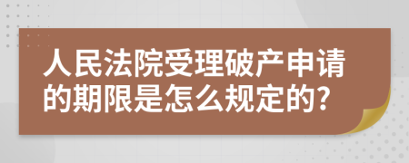 人民法院受理破产申请的期限是怎么规定的?