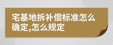 宅基地拆补偿标准怎么确定,怎么规定