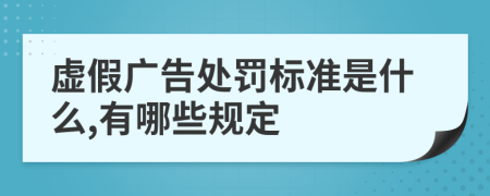 虚假广告处罚标准是什么,有哪些规定