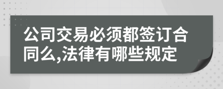 公司交易必须都签订合同么,法律有哪些规定