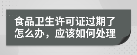 食品卫生许可证过期了怎么办，应该如何处理