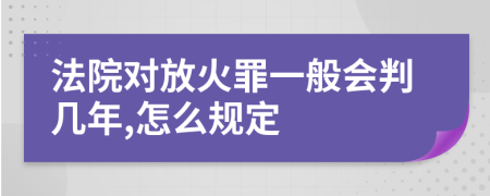 法院对放火罪一般会判几年,怎么规定