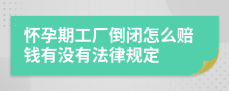 怀孕期工厂倒闭怎么赔钱有没有法律规定