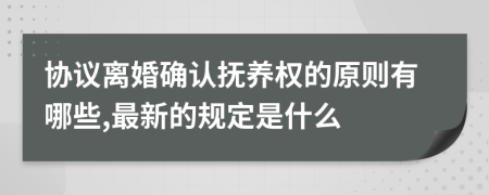 协议离婚确认抚养权的原则有哪些,最新的规定是什么