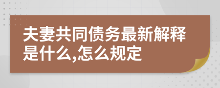 夫妻共同债务最新解释是什么,怎么规定