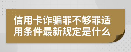 信用卡诈骗罪不够罪适用条件最新规定是什么