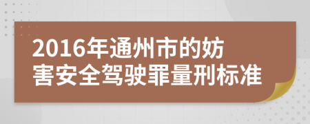 2016年通州市的妨害安全驾驶罪量刑标准