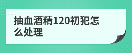 抽血酒精120初犯怎么处理