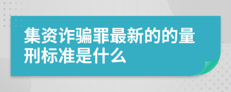 集资诈骗罪最新的的量刑标准是什么