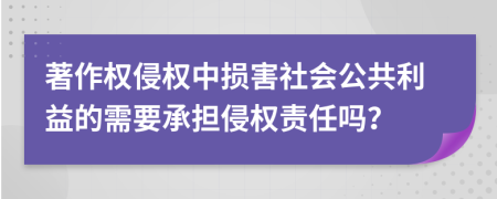 著作权侵权中损害社会公共利益的需要承担侵权责任吗？