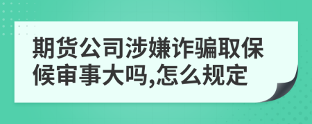 期货公司涉嫌诈骗取保候审事大吗,怎么规定