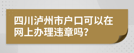 四川泸州市户口可以在网上办理违章吗？