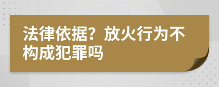 法律依据？放火行为不构成犯罪吗