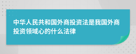 中华人民共和国外商投资法是我国外商投资领域心的什么法律