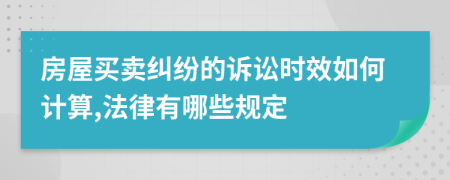 房屋买卖纠纷的诉讼时效如何计算,法律有哪些规定