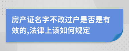 房产证名字不改过户是否是有效的,法律上该如何规定