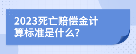 2023死亡赔偿金计算标准是什么？