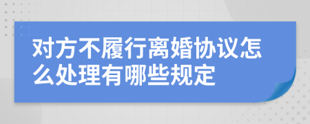 对方不履行离婚协议怎么处理有哪些规定