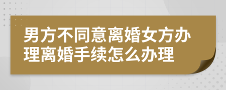 男方不同意离婚女方办理离婚手续怎么办理