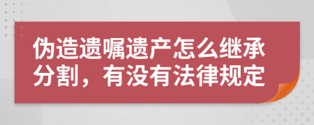 伪造遗嘱遗产怎么继承分割，有没有法律规定