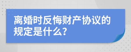 离婚时反悔财产协议的规定是什么？