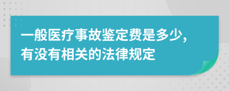 一般医疗事故鉴定费是多少,有没有相关的法律规定