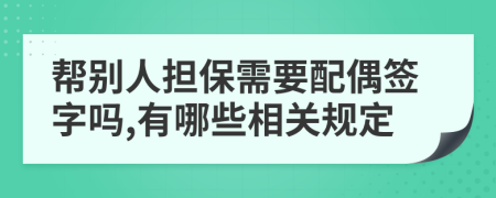 帮别人担保需要配偶签字吗,有哪些相关规定