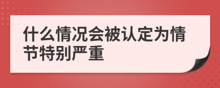 什么情况会被认定为情节特别严重