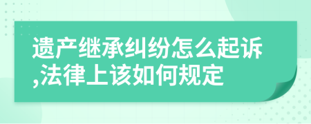 遗产继承纠纷怎么起诉,法律上该如何规定