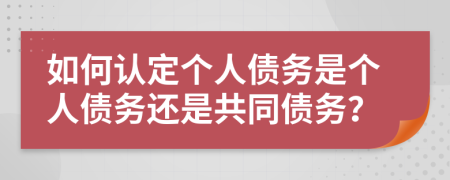 如何认定个人债务是个人债务还是共同债务？