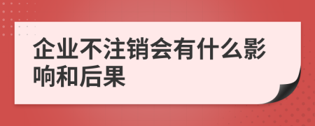 企业不注销会有什么影响和后果