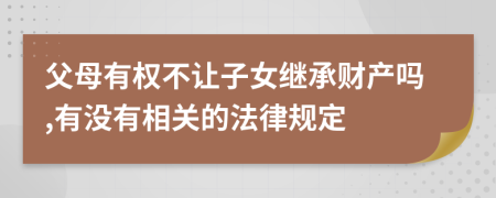 父母有权不让子女继承财产吗,有没有相关的法律规定