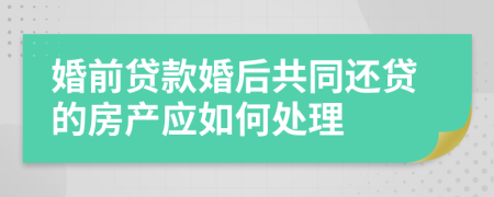 婚前贷款婚后共同还贷的房产应如何处理