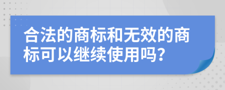 合法的商标和无效的商标可以继续使用吗？