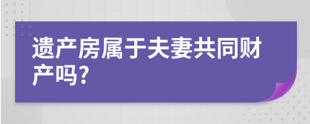 遗产房属于夫妻共同财产吗?