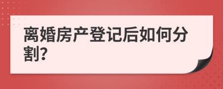 离婚房产登记后如何分割？