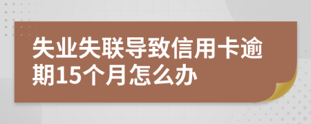 失业失联导致信用卡逾期15个月怎么办