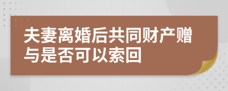 夫妻离婚后共同财产赠与是否可以索回