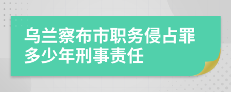 乌兰察布市职务侵占罪多少年刑事责任