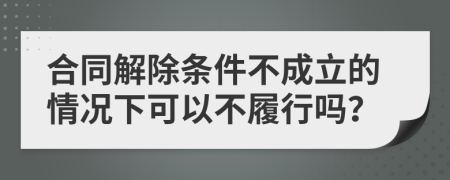 合同解除条件不成立的情况下可以不履行吗？