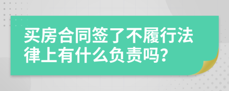 买房合同签了不履行法律上有什么负责吗？