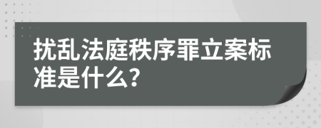 扰乱法庭秩序罪立案标准是什么？