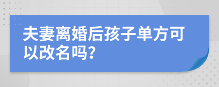 夫妻离婚后孩子单方可以改名吗？