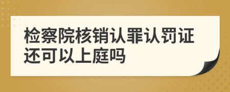 检察院核销认罪认罚证还可以上庭吗