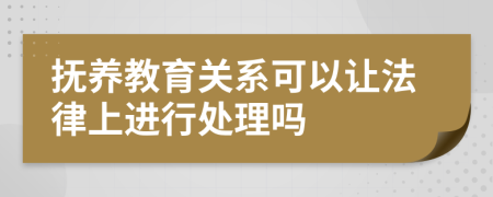 抚养教育关系可以让法律上进行处理吗