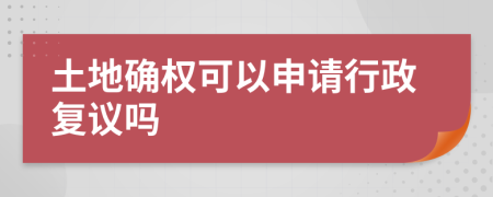 土地确权可以申请行政复议吗